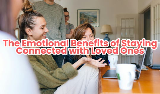 The Emotional Benefits of Staying Connected with Loved Ones